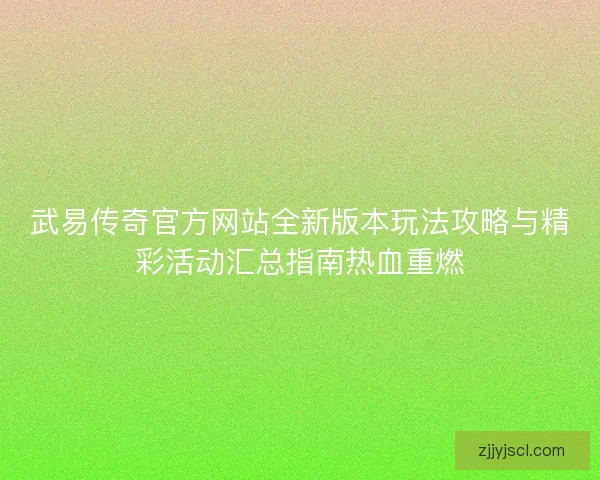 武易传奇官方网站全新版本玩法攻略与精彩活动汇总指南热血重燃
