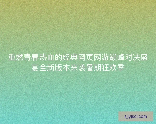重燃青春热血的经典网页网游巅峰对决盛宴全新版本来袭暑期狂欢季