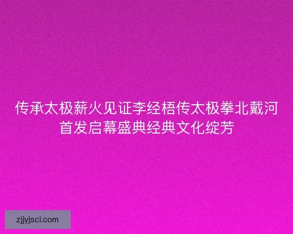 传承太极薪火见证李经梧传太极拳北戴河首发启幕盛典经典文化绽芳
