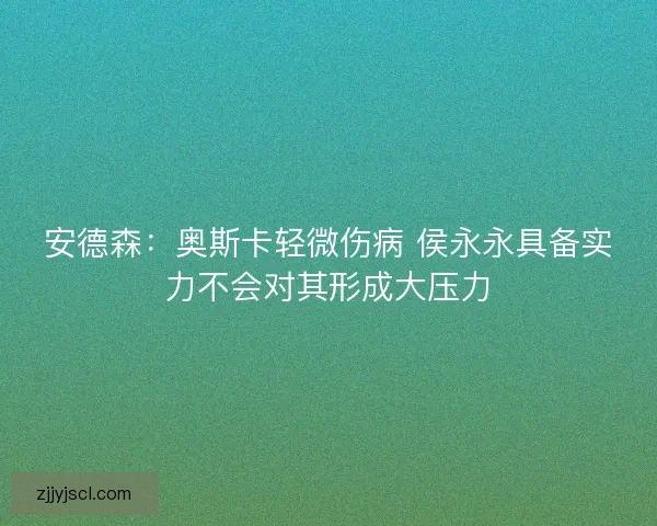 安德森：奥斯卡轻微伤病 侯永永具备实力不会对其形成大压力
