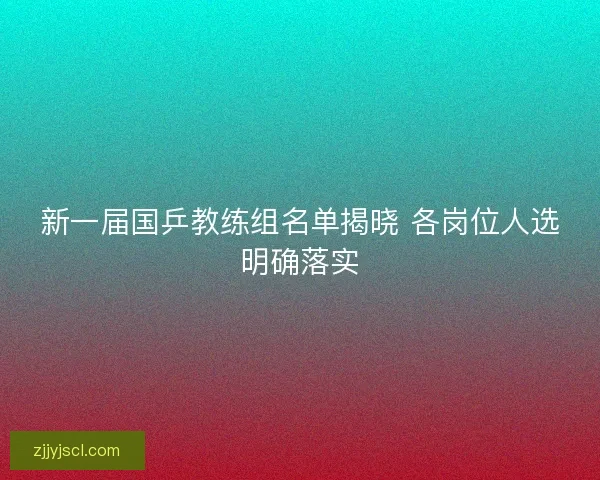 新一届国乒教练组名单揭晓 各岗位人选明确落实