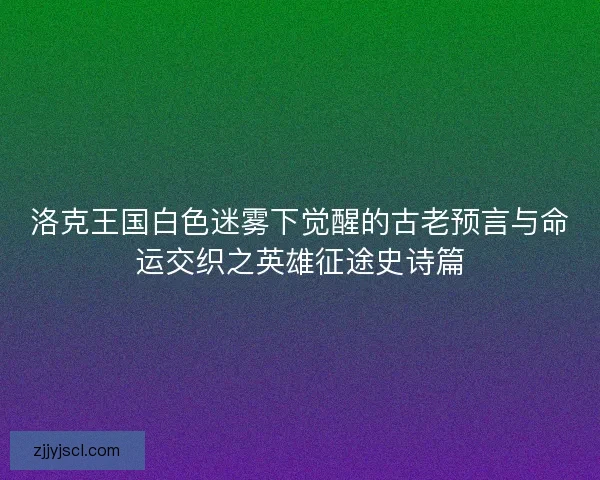 洛克王国白色迷雾下觉醒的古老预言与命运交织之英雄征途史诗篇
