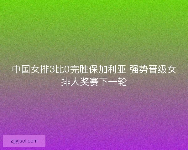 中国女排3比0完胜保加利亚 强势晋级女排大奖赛下一轮