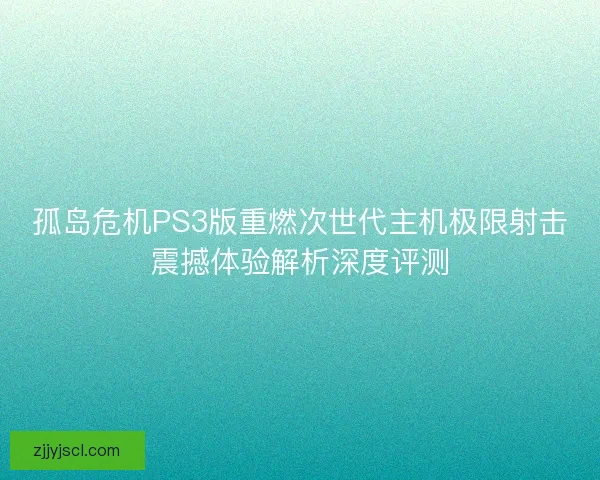 孤岛危机PS3版重燃次世代主机极限射击震撼体验解析深度评测