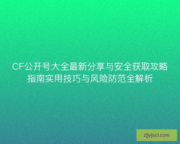 CF公开号大全最新分享与安全获取攻略指南实用技巧与风险防范全解析