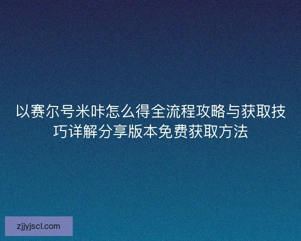 以赛尔号米咔怎么得全流程攻略与获取技巧详解分享版本免费获取方法
