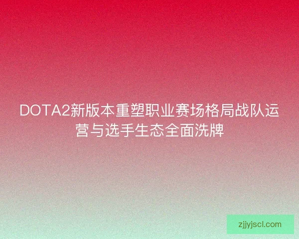 DOTA2新版本重塑职业赛场格局战队运营与选手生态全面洗牌