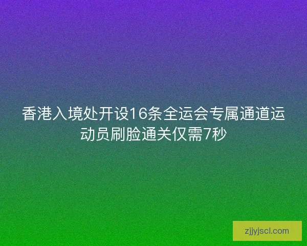 香港入境处开设16条全运会专属通道运动员刷脸通关仅需7秒