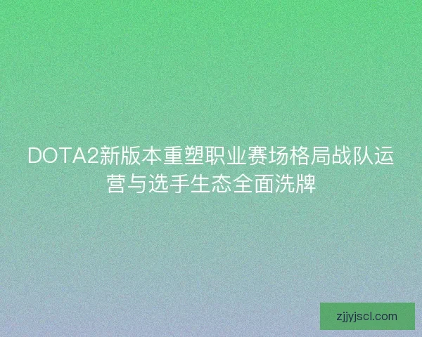 DOTA2新版本重塑职业赛场格局战队运营与选手生态全面洗牌